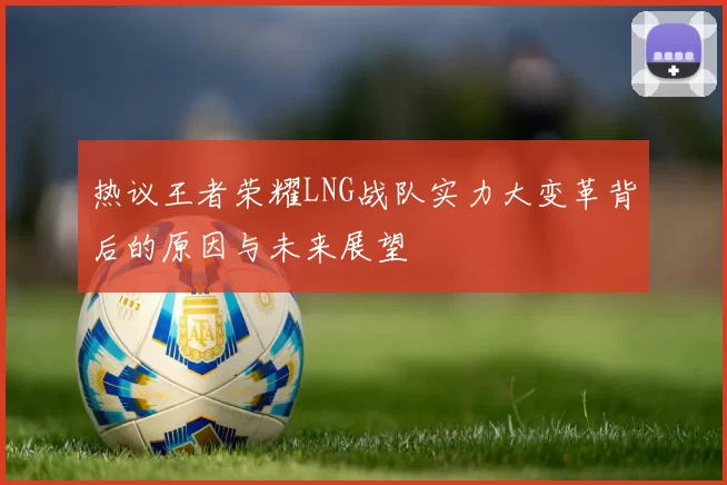 热议王者荣耀LNG战队实力大变革背后的原因与未来展望