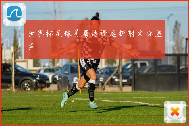 世界杯足球员粤语译名折射文化差异