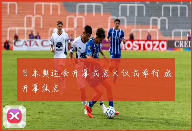 日本奥运会开幕式点火仪式举行 成开幕焦点