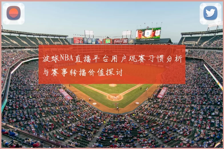 波球NBA直播平台用户观赛习惯分析与赛事转播价值探讨