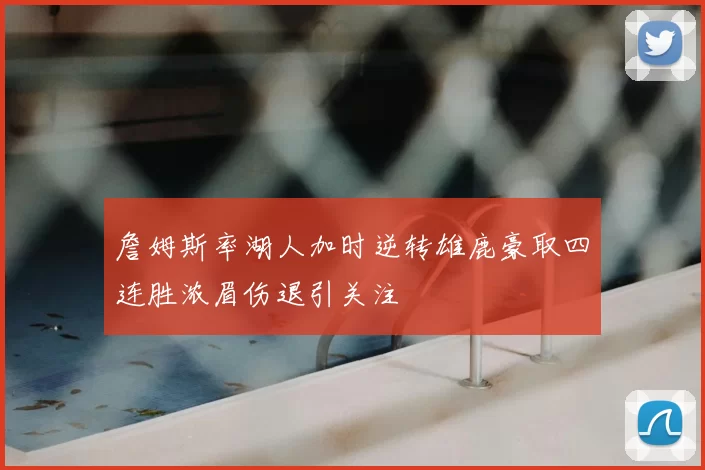 詹姆斯率湖人加时逆转雄鹿豪取四连胜浓眉伤退引关注