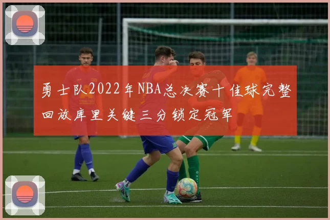 勇士队2022年NBA总决赛十佳球完整回放库里关键三分锁定冠军