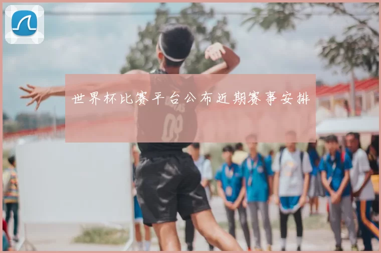 世界杯比赛平台公布近期赛事安排