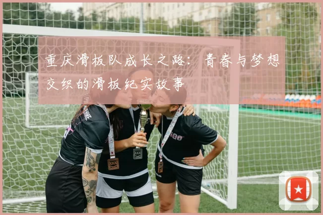 重庆滑板队成长之路:青春与梦想交织的滑板纪实故事