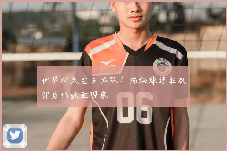 世界杯天台去排队？揭秘球迷狂欢背后的疯狂现象