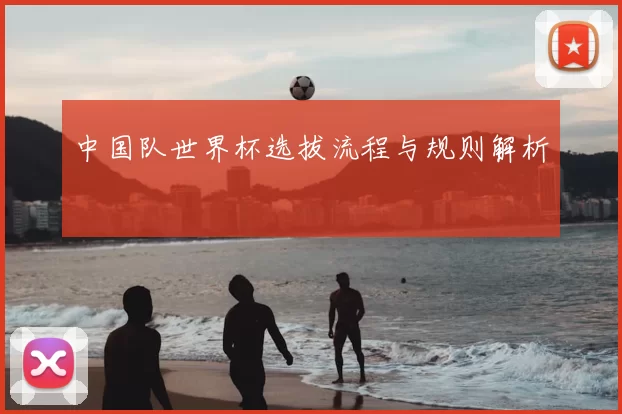 中国队世界杯选拔流程与规则解析
