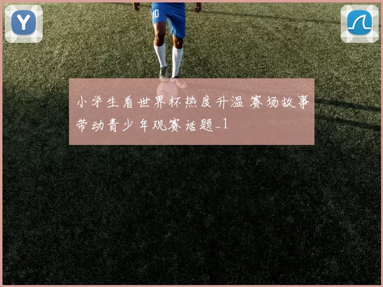 小学生看世界杯热度升温 赛场故事带动青少年观赛话题_1