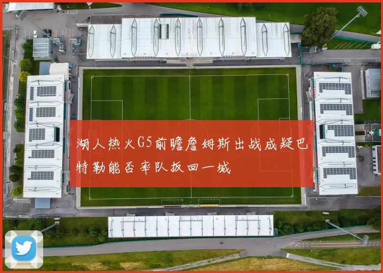 湖人热火G5前瞻詹姆斯出战成疑巴特勒能否率队扳回一城
