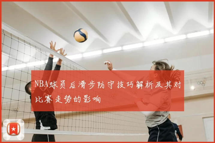 NBA球员后滑步防守技巧解析及其对比赛走势的影响