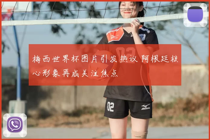 梅西世界杯图片引发热议 阿根廷核心形象再成关注焦点