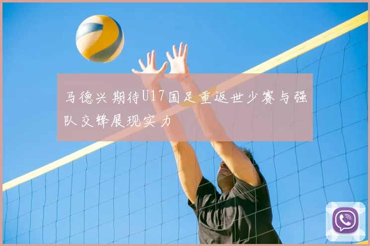 马德兴期待U17国足重返世少赛与强队交锋展现实力