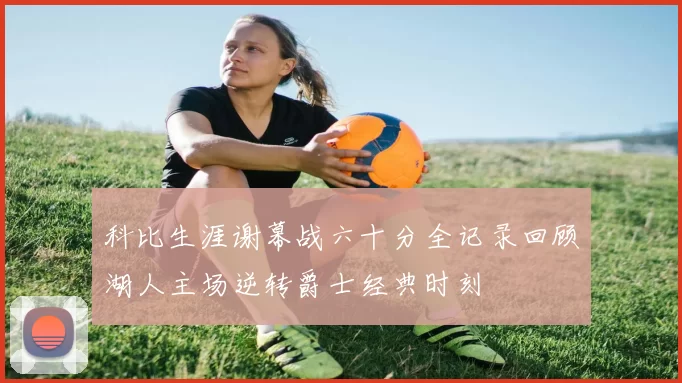 科比生涯谢幕战六十分全记录回顾湖人主场逆转爵士经典时刻