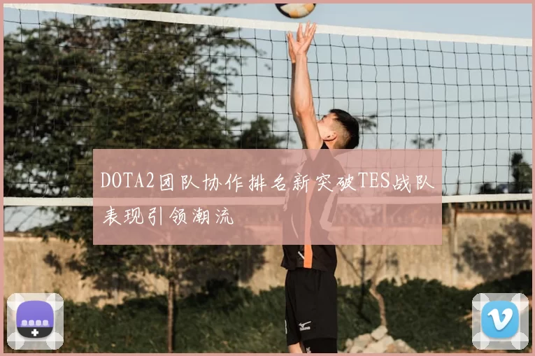 DOTA2团队协作排名新突破TES战队表现引领潮流