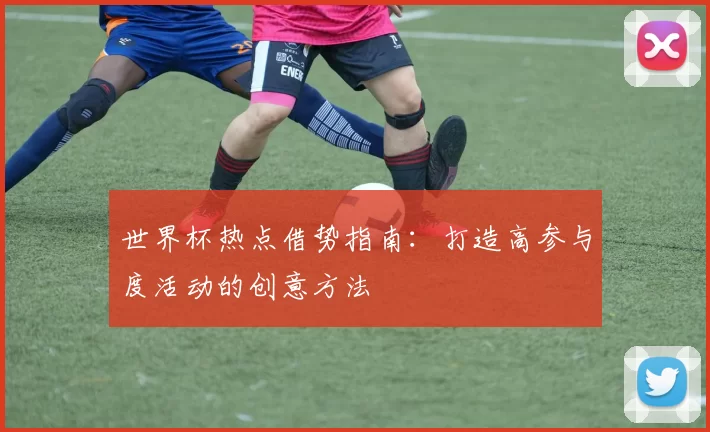 世界杯热点借势指南:打造高参与度活动的创意方法