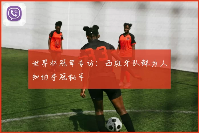 世界杯冠军专访：西班牙队鲜为人知的夺冠秘辛