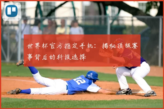 世界杯官方指定手机：揭秘顶级赛事背后的科技选择