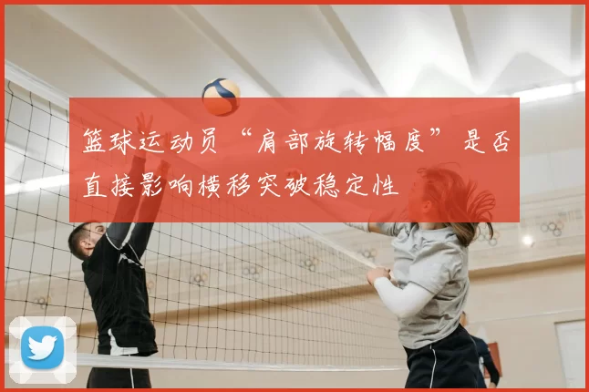 篮球运动员“肩部旋转幅度”是否直接影响横移突破稳定性