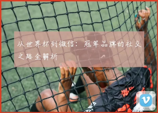从世界杯到微信：冠军品牌的社交之路全解析