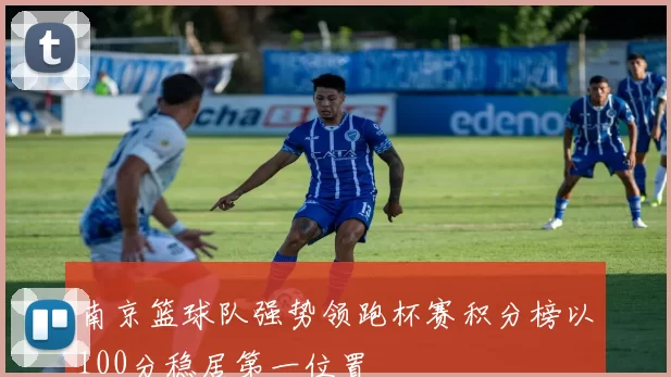 南京篮球队强势领跑杯赛积分榜以100分稳居第一位置