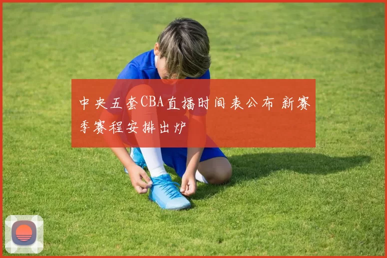 中央五套CBA直播时间表公布 新赛季赛程安排出炉
