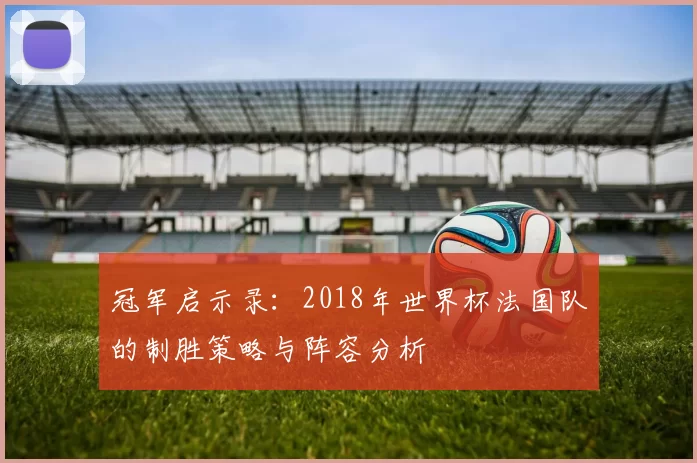 冠军启示录：2018年世界杯法国队的制胜策略与阵容分析