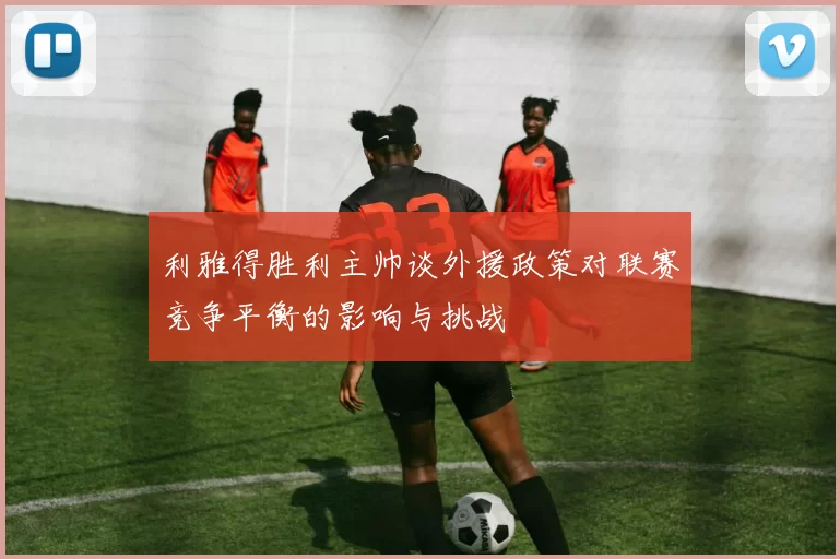 利雅得胜利主帅谈外援政策对联赛竞争平衡的影响与挑战