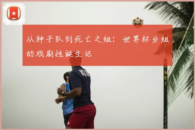 从种子队到死亡之组:世界杯分组的戏剧性诞生记