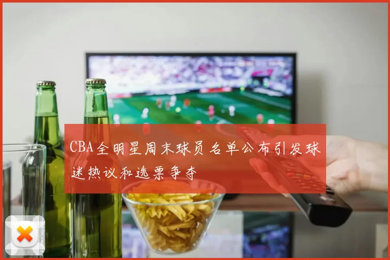 CBA全明星周末球员名单公布引发球迷热议和选票争夺
