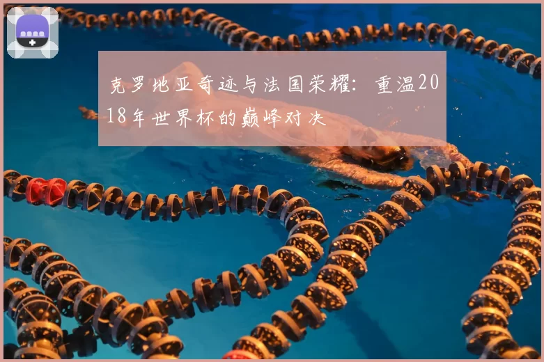 克罗地亚奇迹与法国荣耀：重温2018年世界杯的巅峰对决