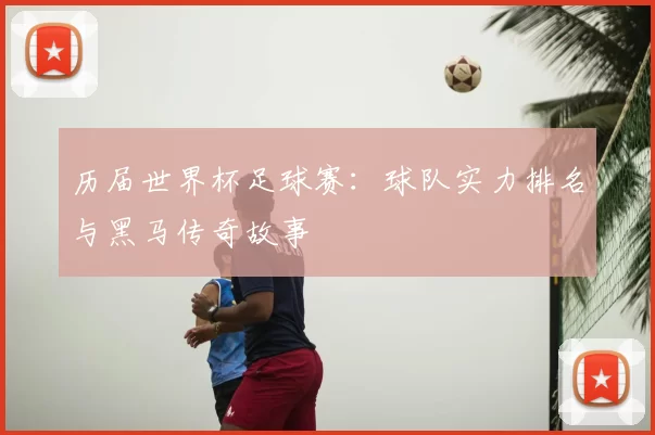 历届世界杯足球赛：球队实力排名与黑马传奇故事