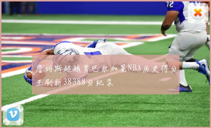 詹姆斯超越贾巴尔加冕NBA历史得分王刷新38388分纪录