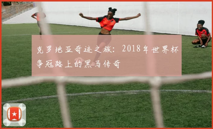 克罗地亚奇迹之旅：2018年世界杯争冠路上的黑马传奇