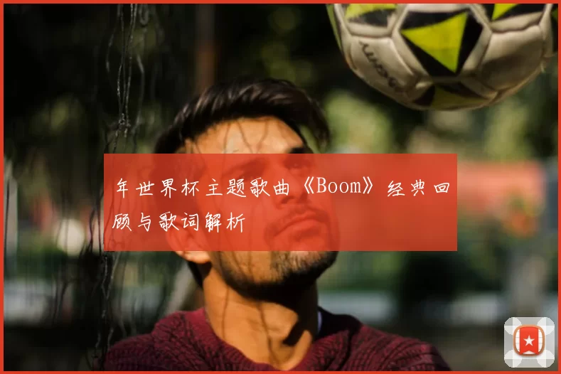 年世界杯主题歌曲《Boom》经典回顾与歌词解析