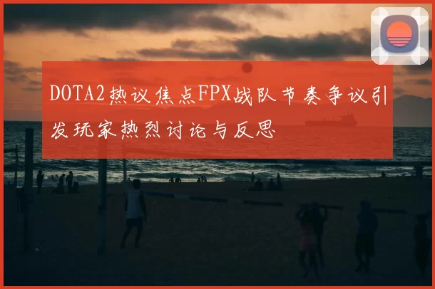 DOTA2热议焦点FPX战队节奏争议引发玩家热烈讨论与反思