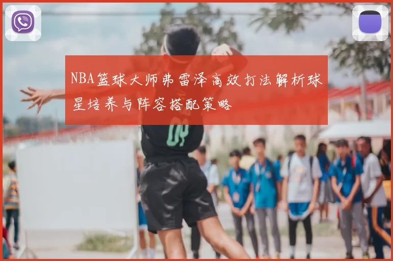 NBA篮球大师弗雷泽高效打法解析球星培养与阵容搭配策略