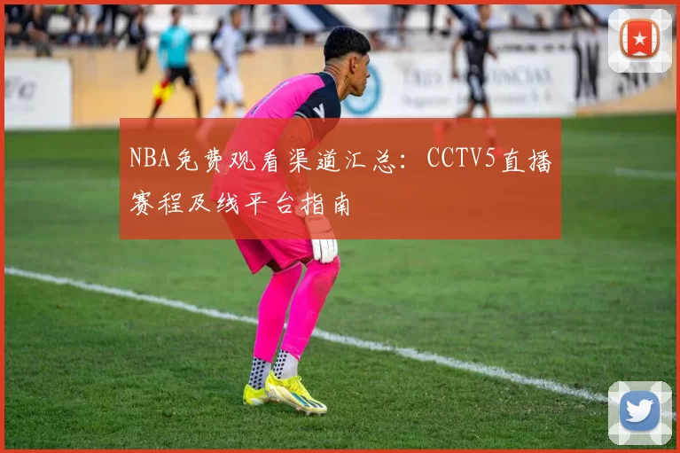 NBA免费观看渠道汇总:CCTV5直播赛程及线平台指南