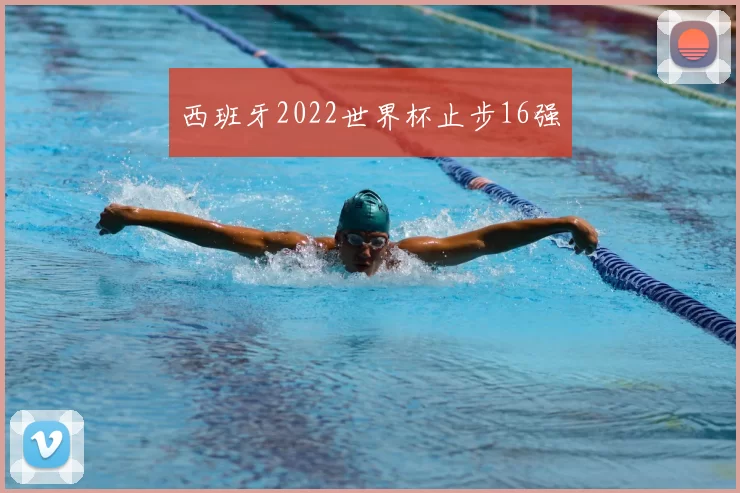 西班牙2022世界杯止步16强