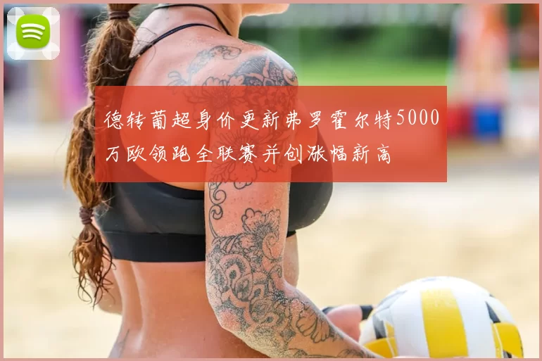 德转葡超身价更新弗罗霍尔特5000万欧领跑全联赛并创涨幅新高