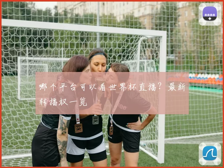 哪个平台可以看世界杯直播?最新转播权一览