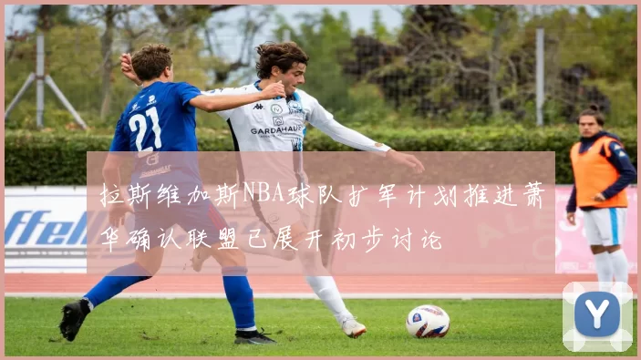 拉斯维加斯NBA球队扩军计划推进萧华确认联盟已展开初步讨论