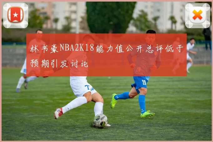 林书豪NBA2K18能力值公开总评低于预期引发讨论