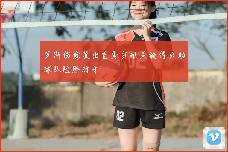 罗斯伤愈复出首秀贡献关键得分助球队险胜对手