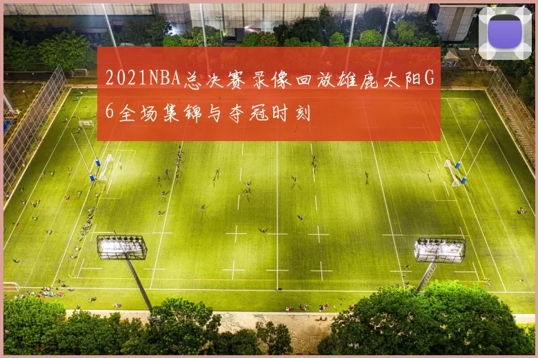 2021NBA总决赛录像回放雄鹿太阳G6全场集锦与夺冠时刻
