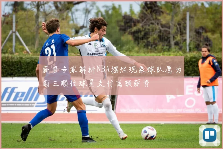 薪资专家解析NBA摆烂现象球队愿为前三顺位球员支付高额薪资