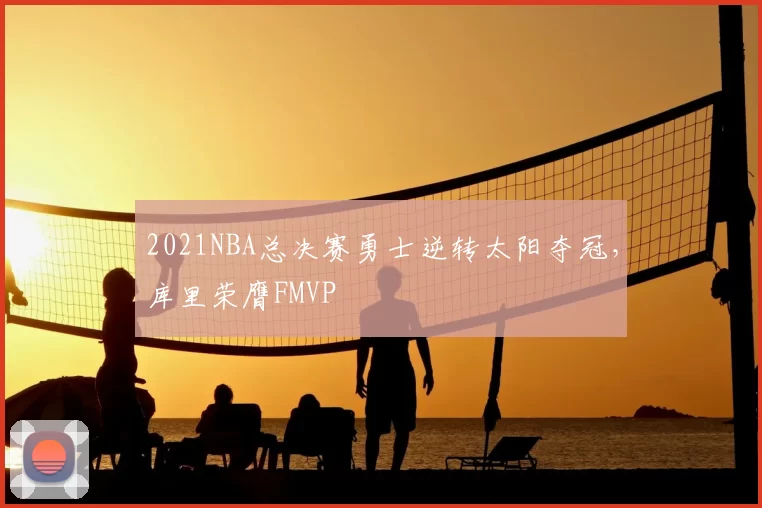 2021NBA总决赛勇士逆转太阳夺冠,库里荣膺FMVP