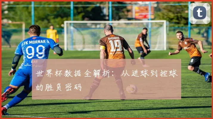 世界杯数据全解析:从进球到控球的胜负密码