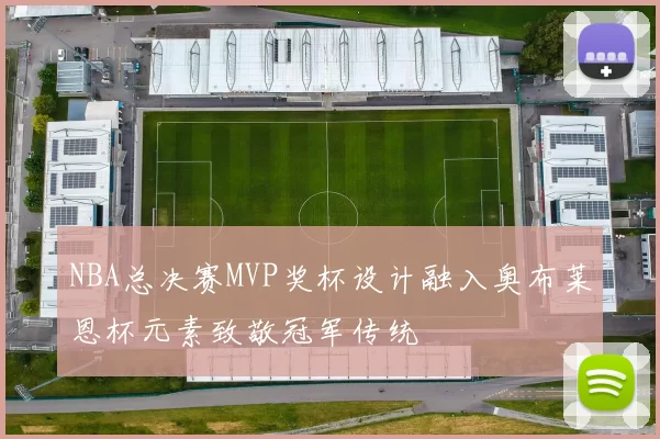 NBA总决赛MVP奖杯设计融入奥布莱恩杯元素致敬冠军传统
