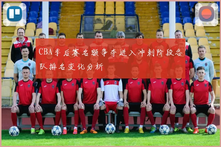 CBA季后赛名额争夺进入冲刺阶段各队排名变化分析
