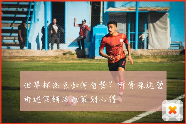 世界杯热点如何借势？听资深运营讲述促销活动策划心得