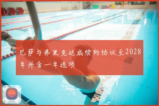 巴萨与弗里克达成续约协议至2028年并含一年选项